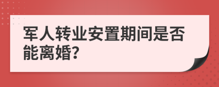 军人转业安置期间是否能离婚？