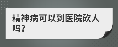 精神病可以到医院砍人吗？