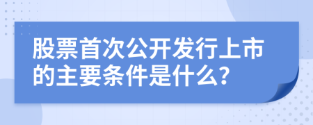 股票首次公开发行上市的主要条件是什么？
