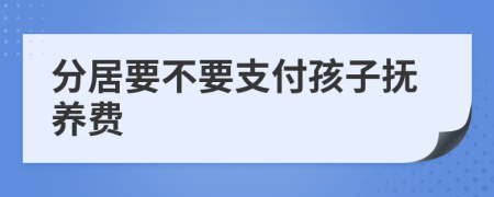 分居要不要支付孩子抚养费