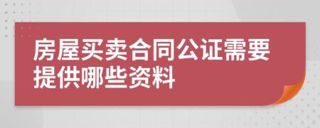 房屋买卖合同公证需要提供哪些资料