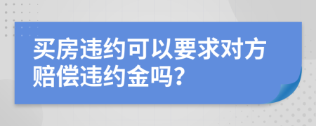 买房违约可以要求对方赔偿违约金吗？