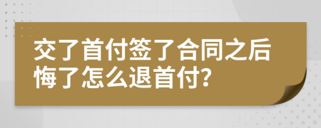 交了首付签了合同之后悔了怎么退首付？