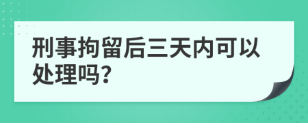 刑事拘留后三天内可以处理吗？