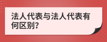 法人代表与法人代表有何区别？