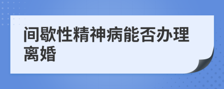 间歇性精神病能否办理离婚