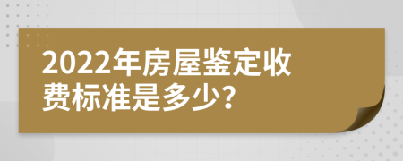 2022年房屋鉴定收费标准是多少？