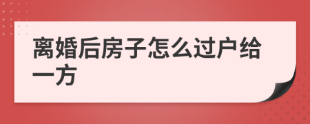 离婚后房子怎么过户给一方