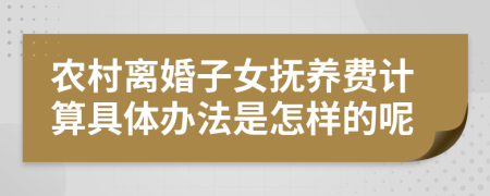 农村离婚子女抚养费计算具体办法是怎样的呢