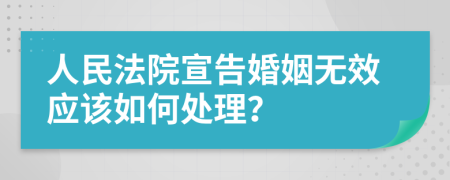 人民法院宣告婚姻无效应该如何处理？