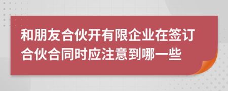 和朋友合伙开有限企业在签订合伙合同时应注意到哪一些