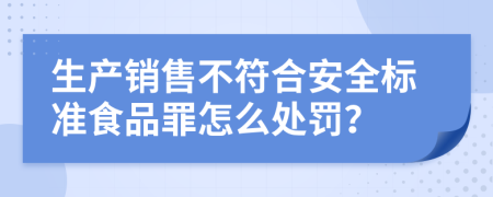 生产销售不符合安全标准食品罪怎么处罚？