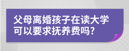 父母离婚孩子在读大学可以要求抚养费吗?