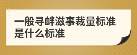 一般寻衅滋事裁量标准是什么标准