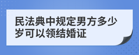 民法典中规定男方多少岁可以领结婚证