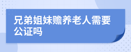 兄弟姐妹赡养老人需要公证吗