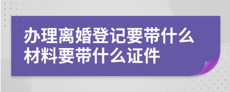 办理离婚登记要带什么材料要带什么证件