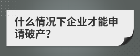 什么情况下企业才能申请破产？