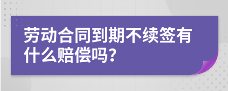 劳动合同到期不续签有什么赔偿吗？