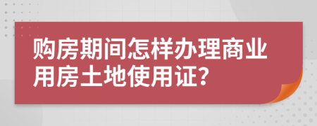 购房期间怎样办理商业用房土地使用证？