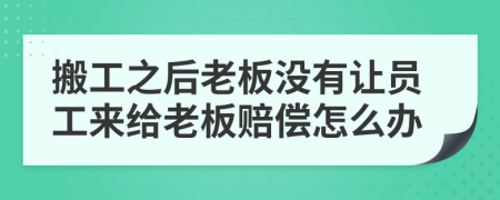 搬工之后老板没有让员工来给老板赔偿怎么办