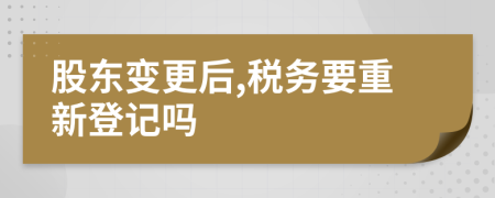 股东变更后,税务要重新登记吗