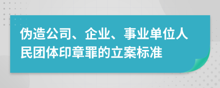 伪造公司、企业、事业单位人民团体印章罪的立案标准