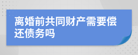 离婚前共同财产需要偿还债务吗