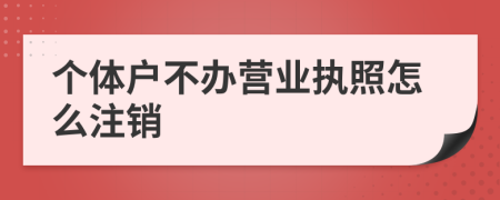 个体户不办营业执照怎么注销