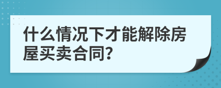 什么情况下才能解除房屋买卖合同？