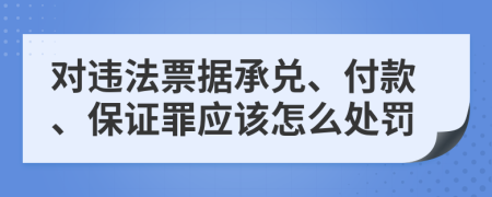 对违法票据承兑、付款、保证罪应该怎么处罚