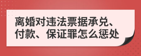 离婚对违法票据承兑、付款、保证罪怎么惩处