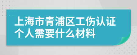 上海市青浦区工伤认证个人需要什么材料