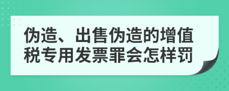 伪造、出售伪造的增值税专用发票罪会怎样罚