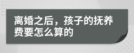 离婚之后，孩子的抚养费要怎么算的