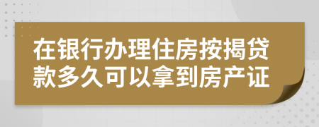 在银行办理住房按揭贷款多久可以拿到房产证