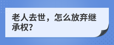 老人去世，怎么放弃继承权？