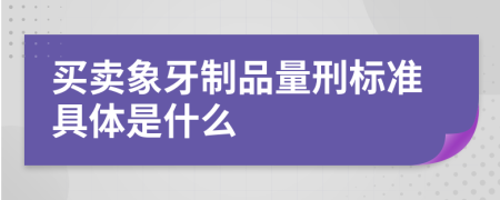 买卖象牙制品量刑标准具体是什么