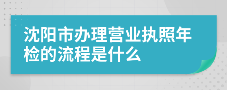 沈阳市办理营业执照年检的流程是什么