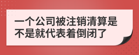 一个公司被注销清算是不是就代表着倒闭了