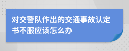 对交警队作出的交通事故认定书不服应该怎么办