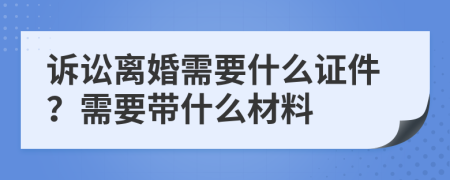 诉讼离婚需要什么证件？需要带什么材料