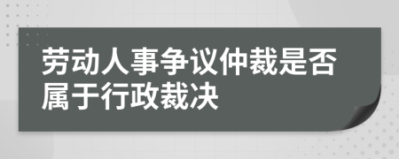 劳动人事争议仲裁是否属于行政裁决