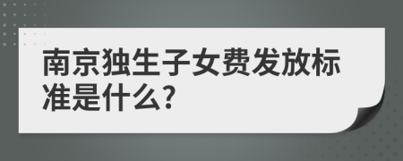 南京独生子女费发放标准是什么?