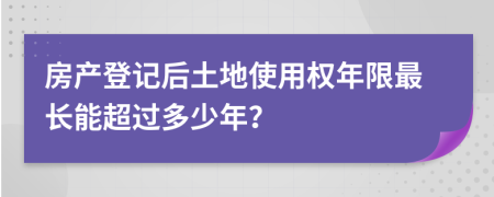 房产登记后土地使用权年限最长能超过多少年？