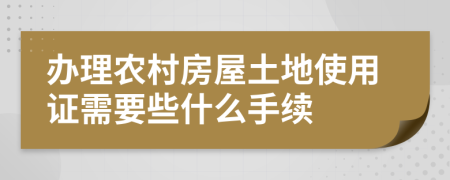 办理农村房屋土地使用证需要些什么手续