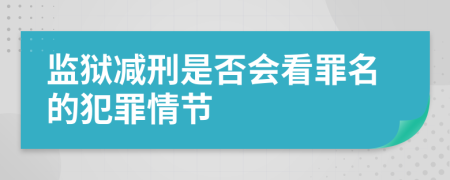 监狱减刑是否会看罪名的犯罪情节