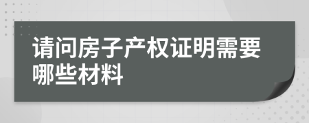 请问房子产权证明需要哪些材料