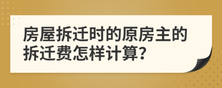 房屋拆迁时的原房主的拆迁费怎样计算？