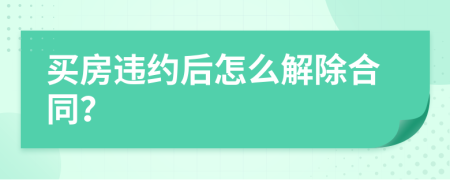 买房违约后怎么解除合同？